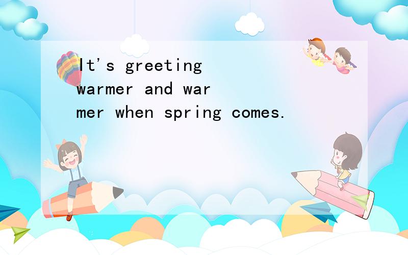 It's greeting warmer and warmer when spring comes.