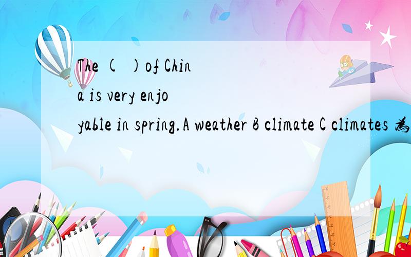 The ( )of China is very enjoyable in spring.A weather B climate C climates 为什么?