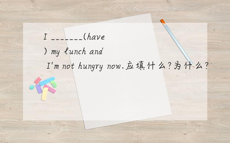 I _______(have) my lunch and I'm not hungry now.应填什么?为什么?