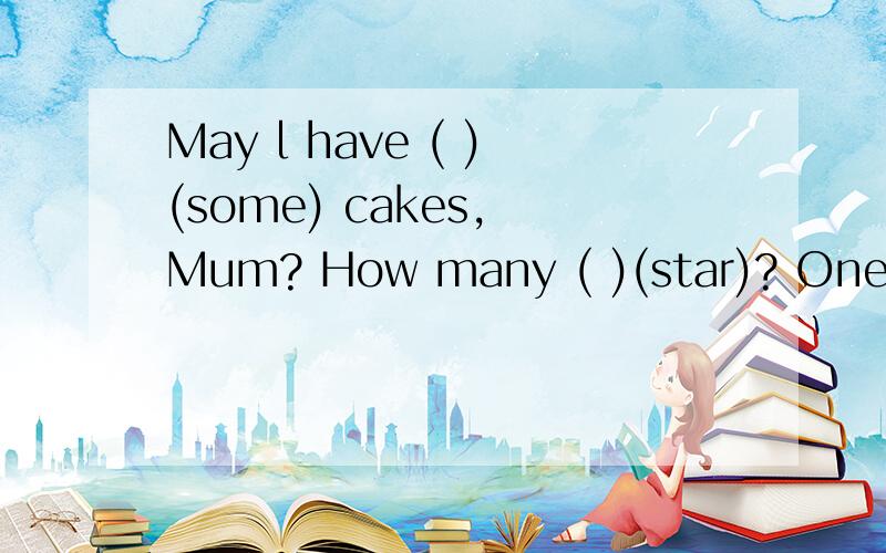 May l have ( )(some) cakes, Mum? How many ( )(star)? One ( )(star)
