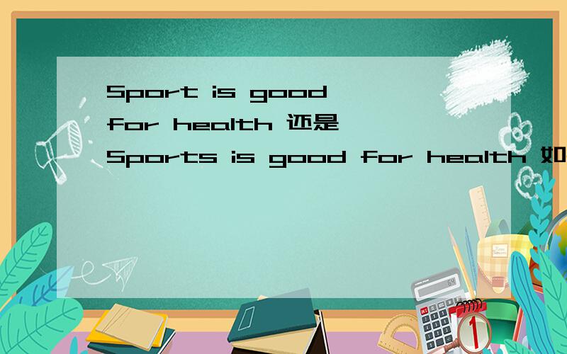 Sport is good for health 还是 Sports is good for health 如果用sports,要不要改成 Sports are good for health.