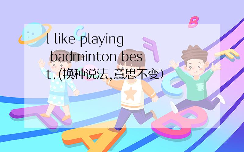 l like playing badminton best.(换种说法,意思不变）