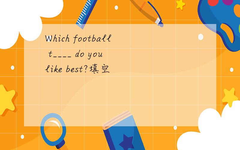 Which football t____ do you like best?填空