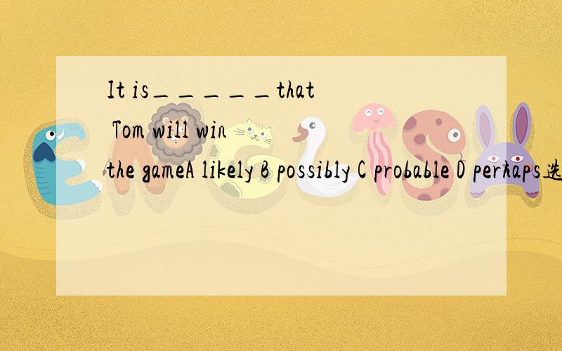 It is_____that Tom will win the gameA likely B possibly C probable D perhaps选什么?为什么?讲解稍微详细点,