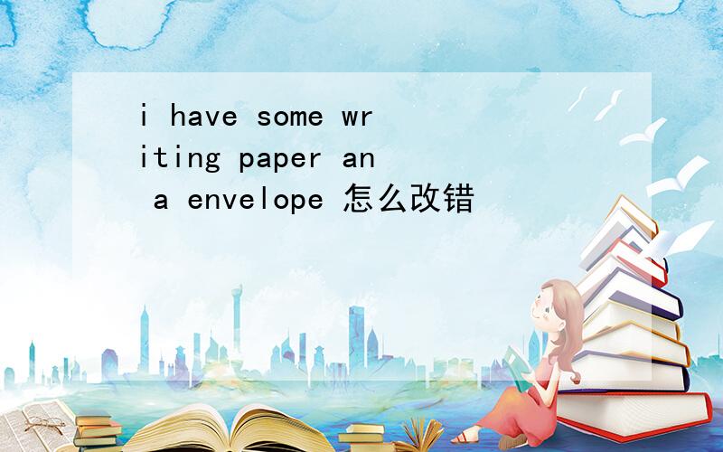 i have some writing paper an a envelope 怎么改错