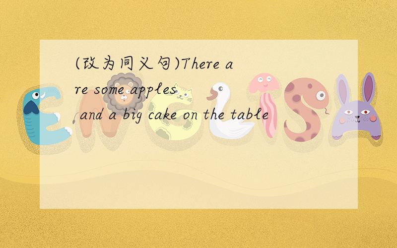 (改为同义句)There are some apples and a big cake on the table