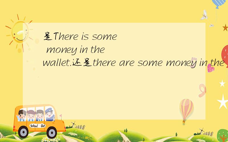 是There is some money in the wallet.还是there are some money in the wallet?
