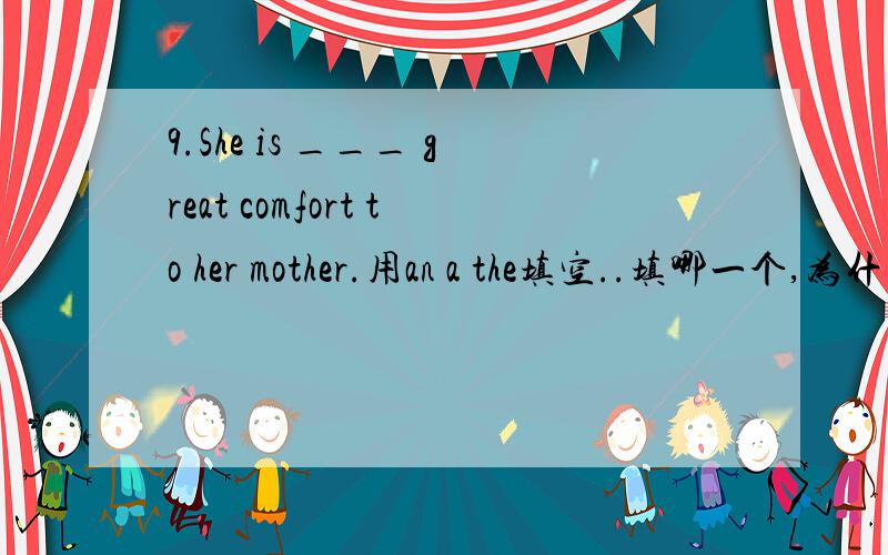 9.She is ___ great comfort to her mother.用an a the填空..填哪一个,为什么?此句如何翻译?