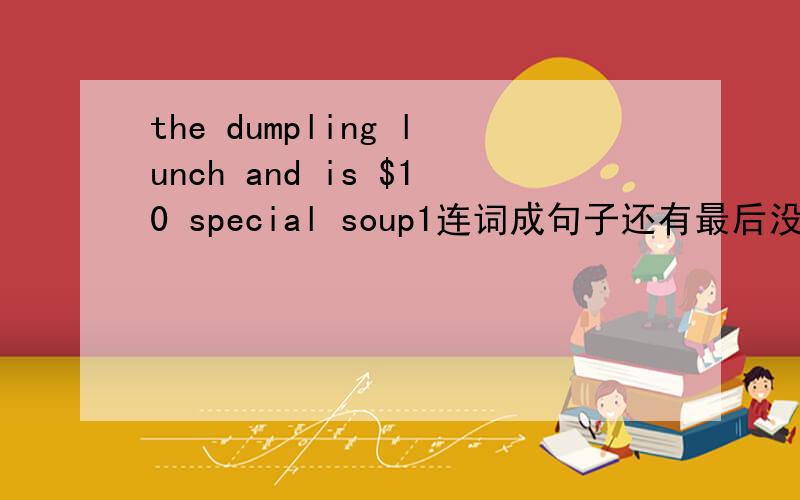 the dumpling lunch and is $10 special soup1连词成句子还有最后没有那个1，打错了