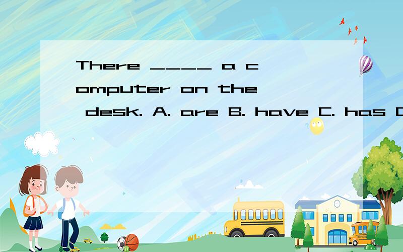 There ____ a computer on the desk. A. are B. have C. has D. is