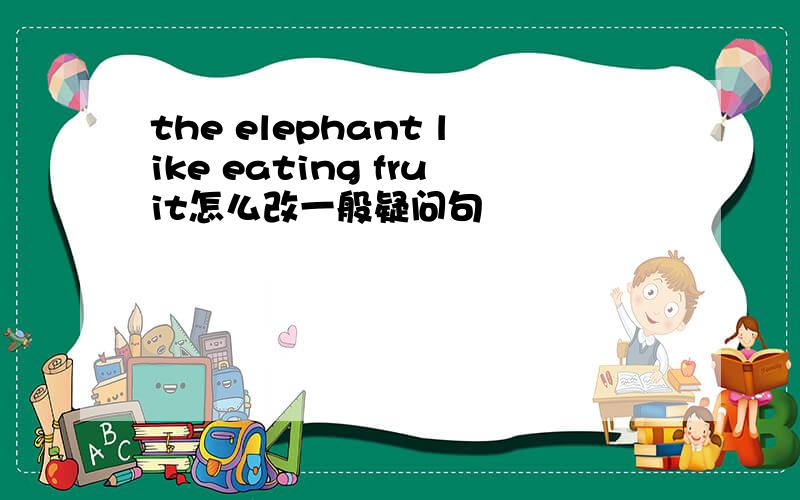 the elephant like eating fruit怎么改一般疑问句