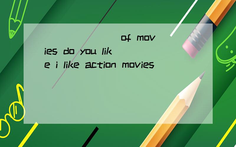 ___ ___ of movies do you like i like action movies
