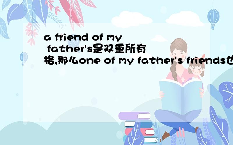 a friend of my father's是双重所有格,那么one of my father's friends也叫双重所有格吗?