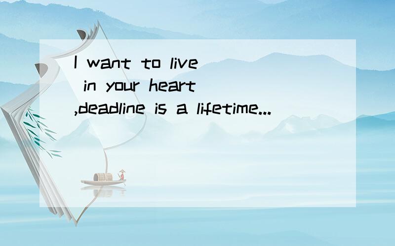 I want to live in your heart,deadline is a lifetime...