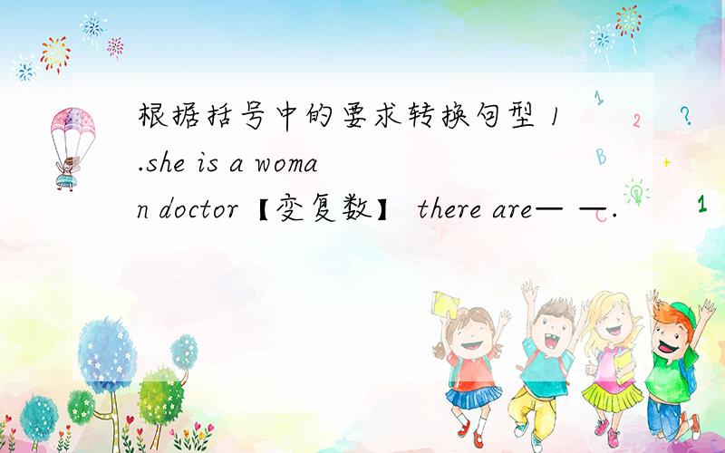 根据括号中的要求转换句型 1.she is a woman doctor【变复数】 there are— —.