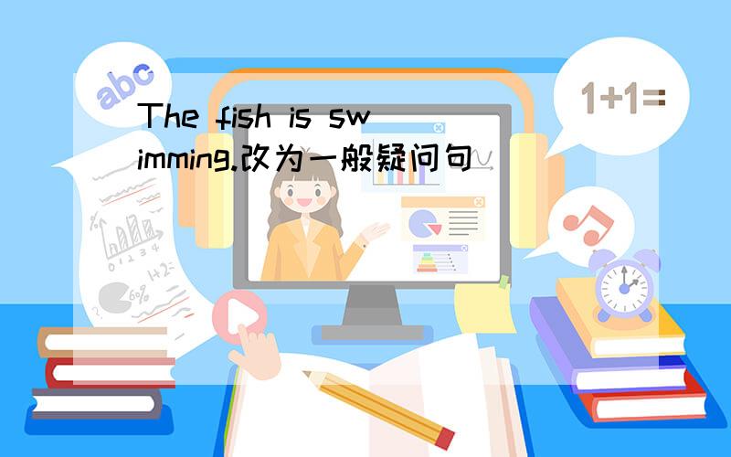 The fish is swimming.改为一般疑问句