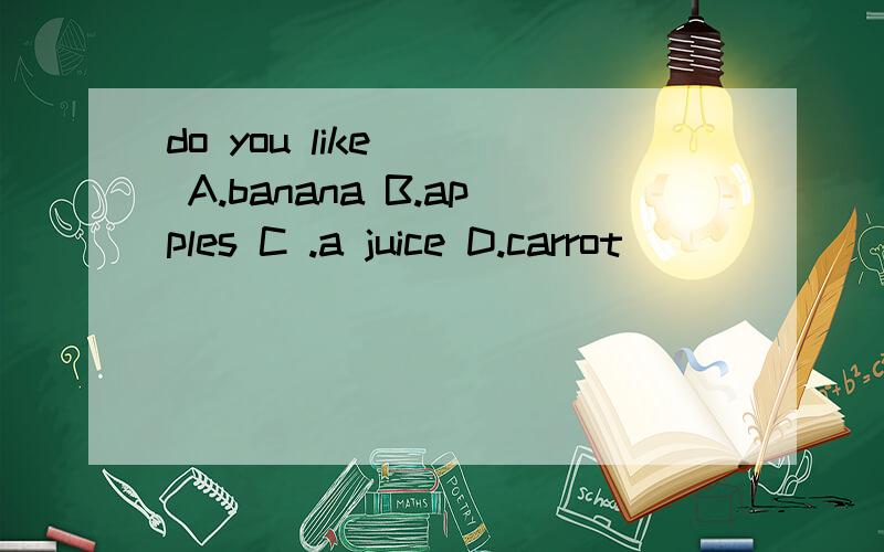 do you like( ) A.banana B.apples C .a juice D.carrot