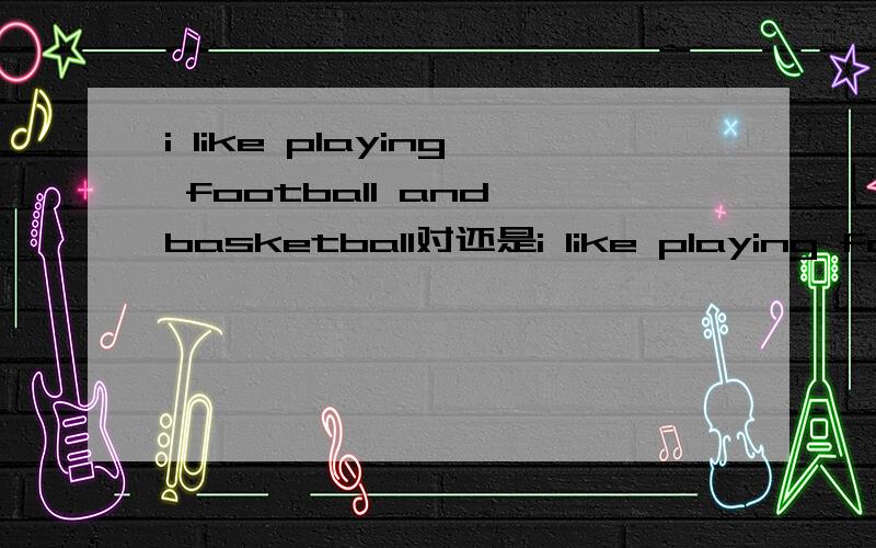 i like playing football and basketball对还是i like playing football and playing basketball对