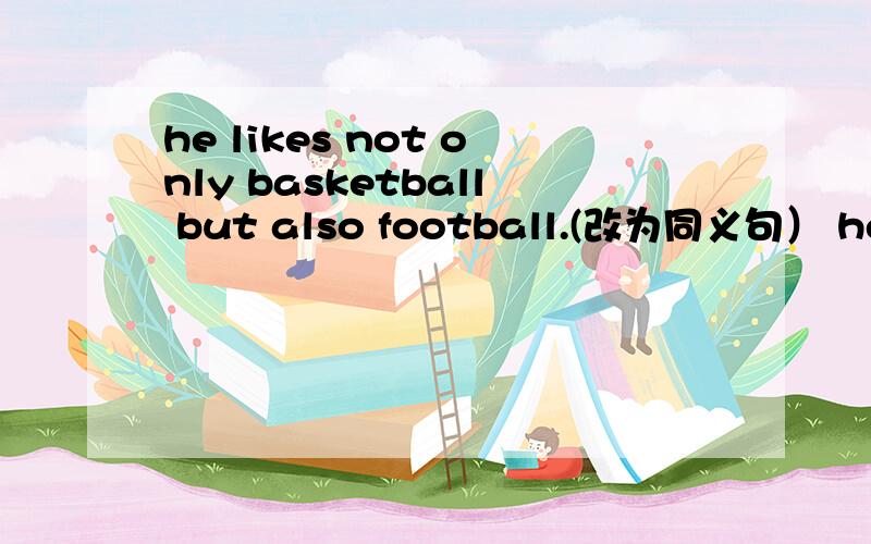 he likes not only basketball but also football.(改为同义句） he likes ___basketball __ football