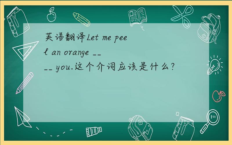 英语翻译Let me peel an orange ____ you.这个介词应该是什么?