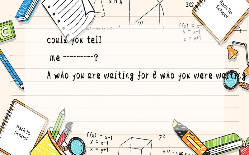 could you tell me ---------?A who you are waiting for B who you were waiting for?
