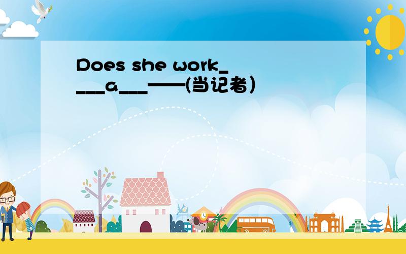 Does she work____a___——(当记者）