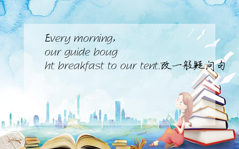 Every morning,our guide bought breakfast to our tent.改一般疑问句