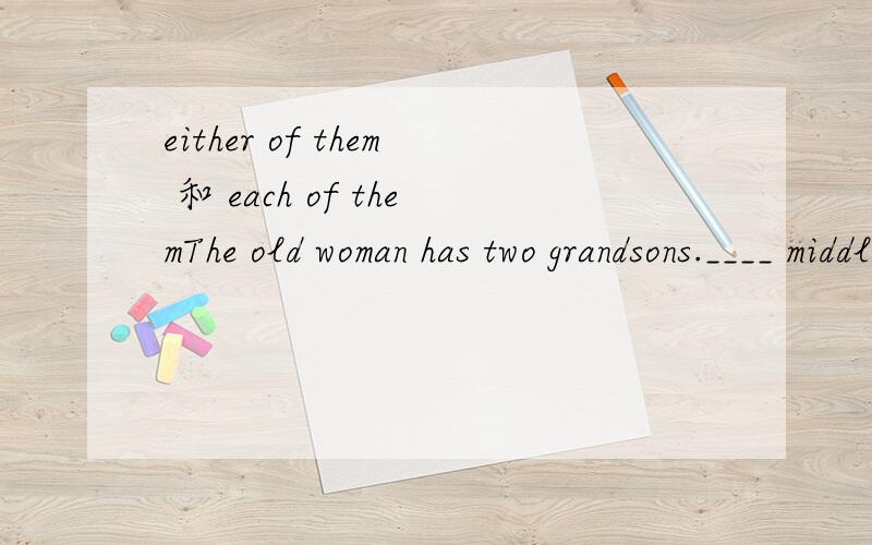 either of them 和 each of themThe old woman has two grandsons.____ middle school student.A each of them is a B either of them is a C both of them are D they are both 正确答案是B 但我不懂