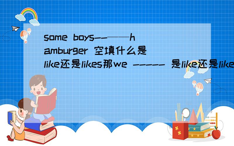 some boys--——hamburger 空填什么是like还是likes那we ----- 是like还是likes