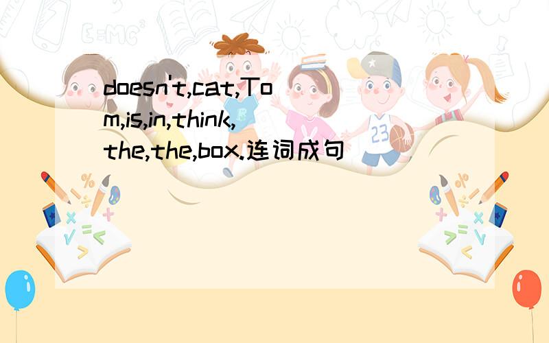 doesn't,cat,Tom,is,in,think,the,the,box.连词成句
