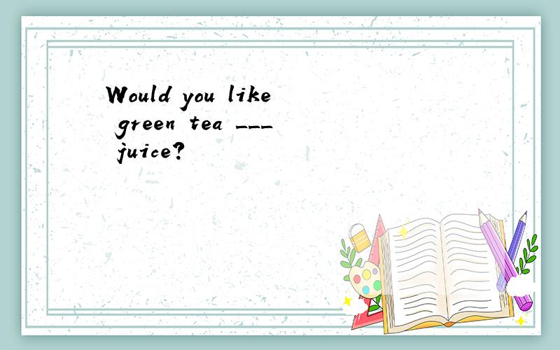 Would you like green tea ___ juice?