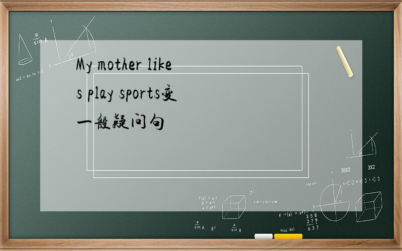 My mother likes play sports变一般疑问句