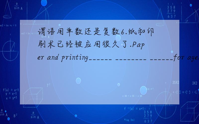 谓语用单数还是复数6.纸和印刷术已经被应用很久了.Paper and printing______ ________ ______for ages.