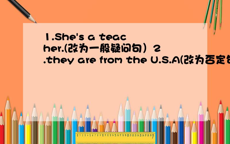 1.She's a teacher.(改为一般疑问句）2.they are from the U.S.A(改为否定句） 3.He is fine (对划线部分问）____ ____he?4.Are you in Class Eight?(做否定回答）____,l'm____ 5.This is Wang Jun(对划线部分提问）____this?