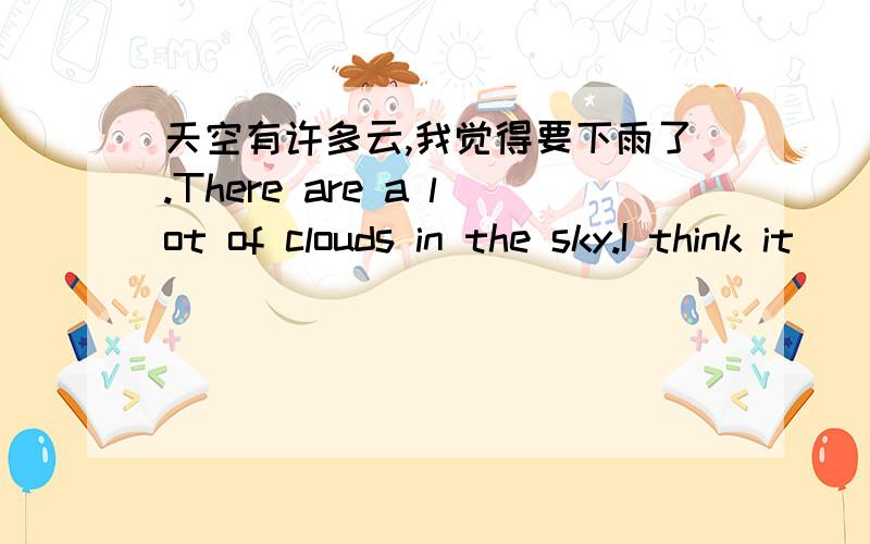 天空有许多云,我觉得要下雨了.There are a lot of clouds in the sky.I think it_____ _____ _____rain.