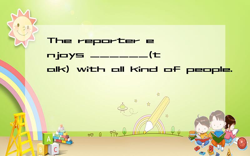 The reporter enjoys ______(talk) with all kind of people.