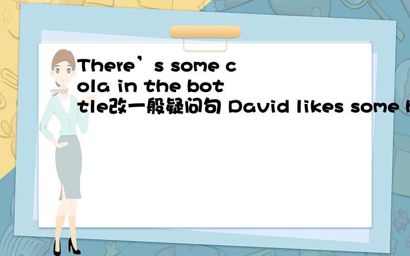There’s some cola in the bottle改一般疑问句 David likes some hamburgers and salad改一般疑问句