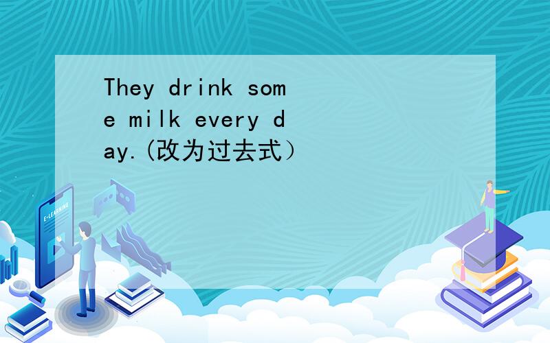 They drink some milk every day.(改为过去式）