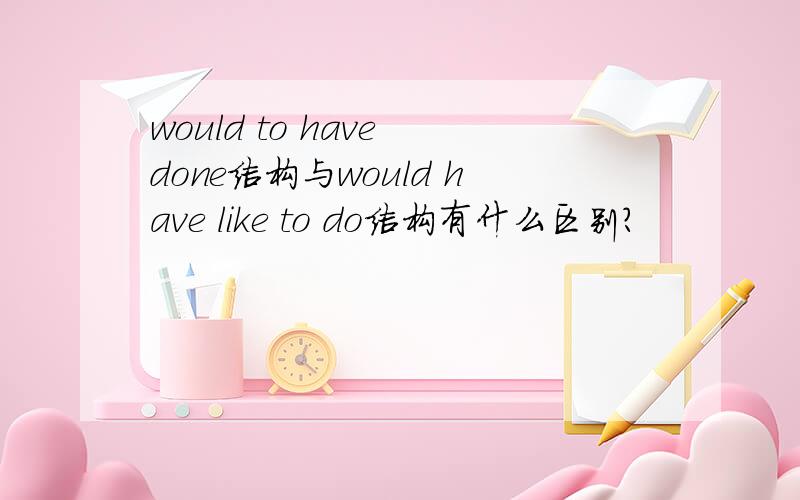 would to have done结构与would have like to do结构有什么区别?