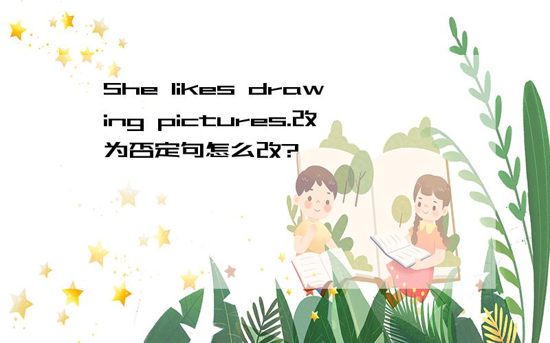 She likes drawing pictures.改为否定句怎么改?