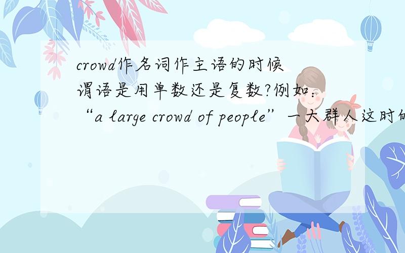 crowd作名词作主语的时候谓语是用单数还是复数?例如：“a large crowd of people”一大群人这时的谓语应该是单数还是复数?