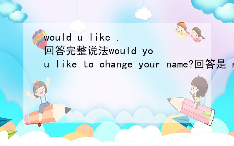 would u like .回答完整说法would you like to change your name?回答是 no,i would not