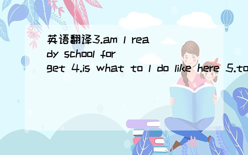 英语翻译3.am l ready school for get 4.is what to l do like here 5.today Sunday December first is 注意标点