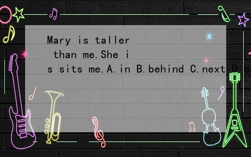 Mary is taller than me.She is sits me.A.in B.behind C.next D.between
