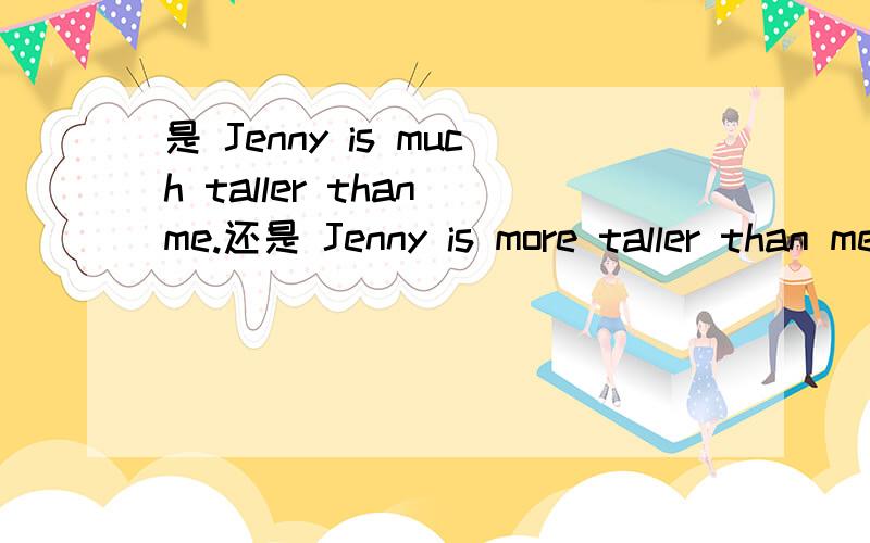 是 Jenny is much taller than me.还是 Jenny is more taller than me.