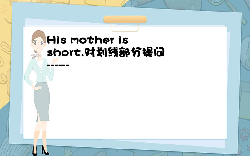 His mother is short.对划线部分提问 ------
