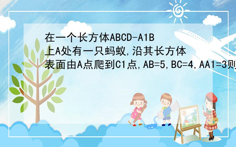 在一个长方体ABCD-A1B上A处有一只蚂蚁,沿其长方体表面由A点爬到C1点,AB=5,BC=4,AA1=3则蚂蚁爬行的最短在一个长方体ABCD-A1B1C1D1上A处有一只蚂蚁,沿其长方体表面由A点爬到C1点,AB=5,BC=4,AA1=3则蚂蚁爬