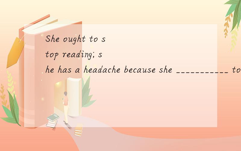 She ought to stop reading; she has a headache because she ___________ too long.为什么不填read