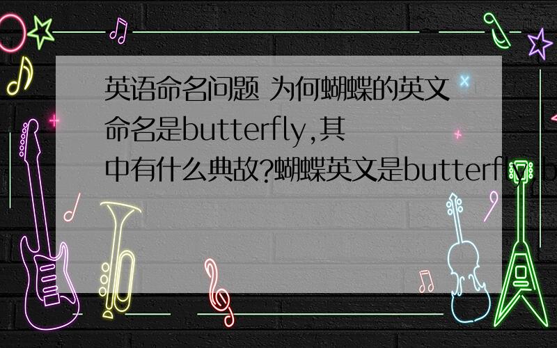 英语命名问题 为何蝴蝶的英文命名是butterfly,其中有什么典故?蝴蝶英文是butterfly.butter是黄油,fly是飞,为什么合起来就是蝴蝶,有什么典故