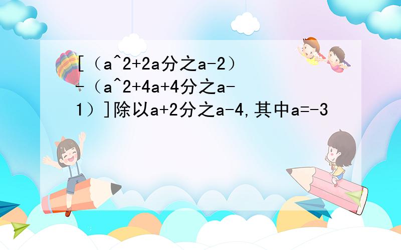 [（a^2+2a分之a-2）-（a^2+4a+4分之a-1）]除以a+2分之a-4,其中a=-3